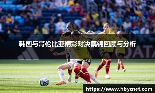 韩国与哥伦比亚精彩对决集锦回顾与分析